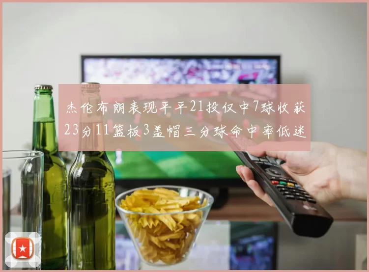 杰伦布朗表现平平21投仅中7球收获23分11篮板3盖帽三分球命中率低迷