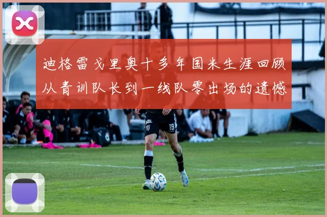 迪格雷戈里奥十多年国米生涯回顾从青训队长到一线队零出场的遗憾