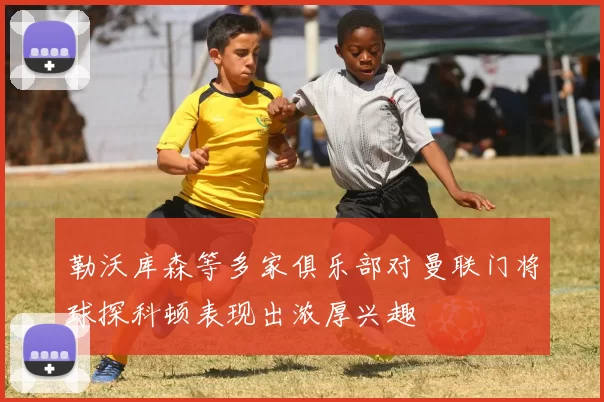 勒沃库森等多家俱乐部对曼联门将球探科顿表现出浓厚兴趣