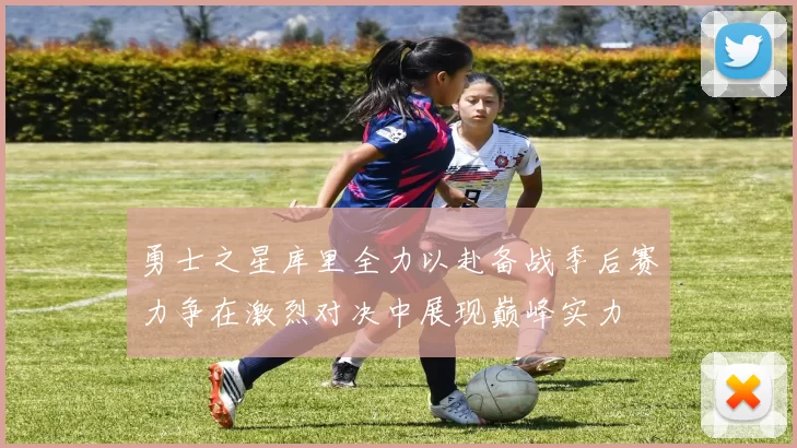 勇士之星库里全力以赴备战季后赛力争在激烈对决中展现巅峰实力