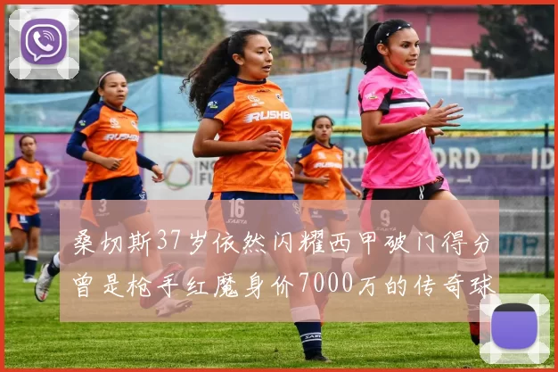 桑切斯37岁依然闪耀西甲破门得分曾是枪手红魔身价7000万的传奇球星