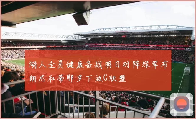 湖人全员健康备战明日对阵绿军布朗尼和蒂耶罗下放G联盟