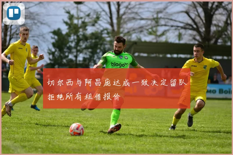 切尔西与阿昌庞达成一致决定留队拒绝所有租借报价