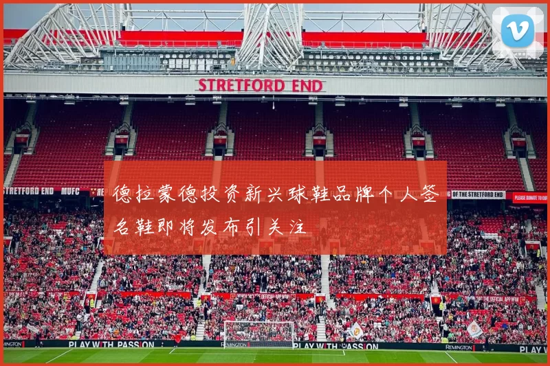 德拉蒙德投资新兴球鞋品牌个人签名鞋即将发布引关注
