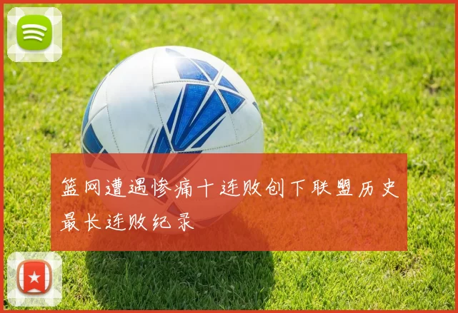 篮网遭遇惨痛十连败创下联盟历史最长连败纪录