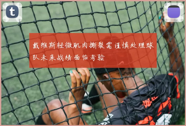 戴维斯轻微肌肉撕裂需谨慎处理球队未来战绩面临考验