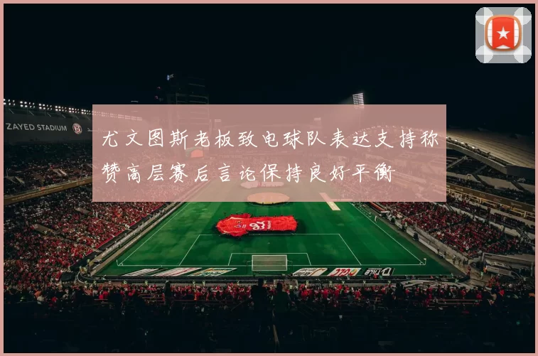 尤文图斯老板致电球队表达支持称赞高层赛后言论保持良好平衡