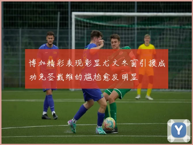 博加精彩表现彰显尤文冬窗引援成功免签戴维的尴尬愈发明显