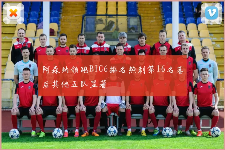 阿森纳领跑BIG6排名热刺第16名落后其他五队显著