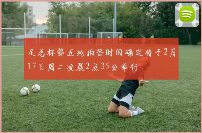 足总杯第五轮抽签时间确定将于2月17日周二凌晨2点35分举行