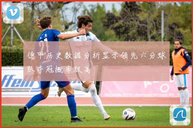 德甲历史数据分析显示领先六分球队夺冠概率极高