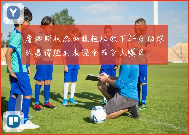 詹姆斯状态回暖轻松砍下24分助球队赢得胜利表现全面令人瞩目
