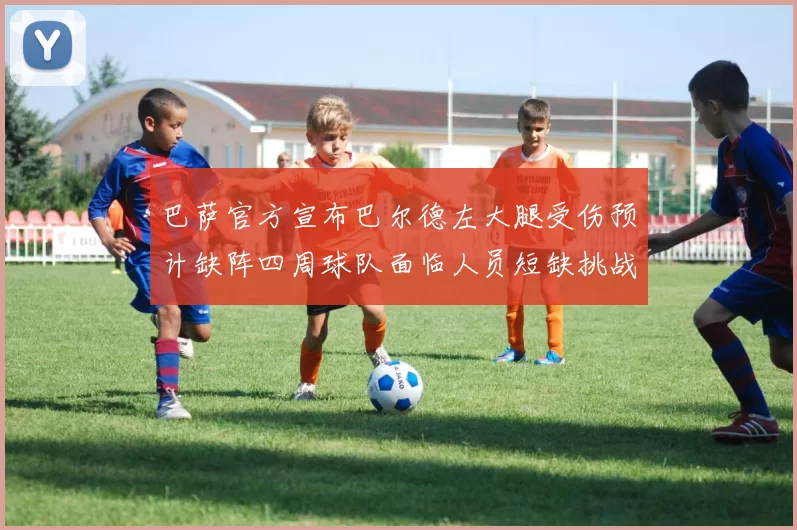 巴萨官方宣布巴尔德左大腿受伤预计缺阵四周球队面临人员短缺挑战