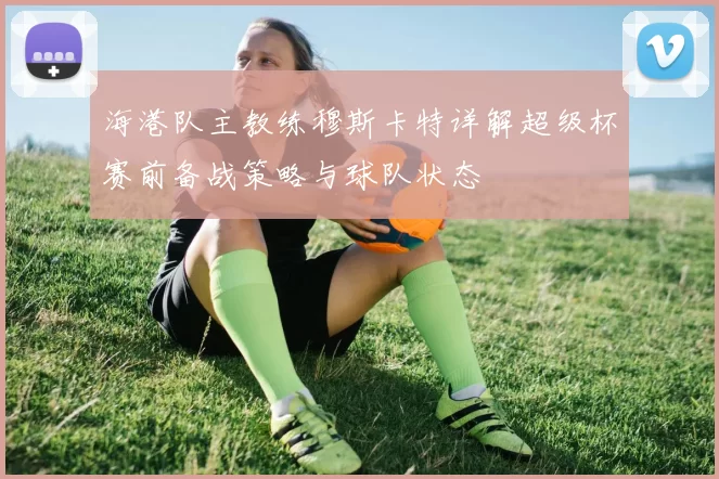海港队主教练穆斯卡特详解超级杯赛前备战策略与球队状态