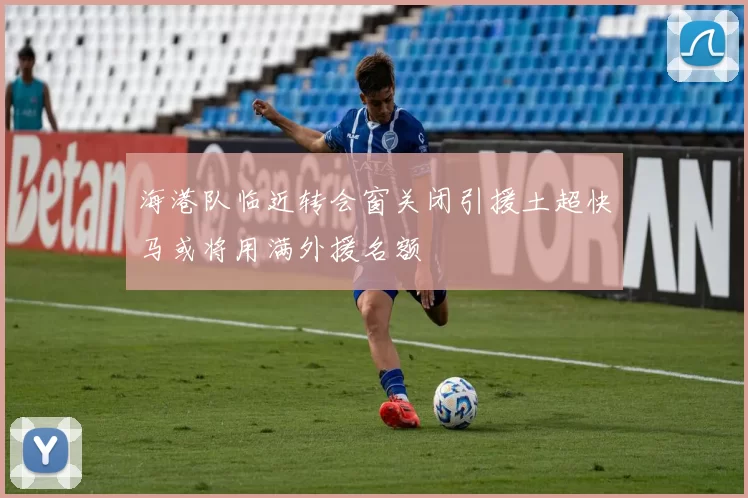海港队临近转会窗关闭引援土超快马或将用满外援名额