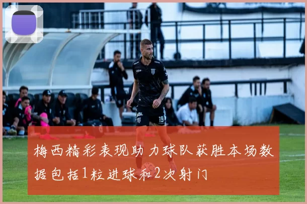 梅西精彩表现助力球队获胜本场数据包括1粒进球和2次射门