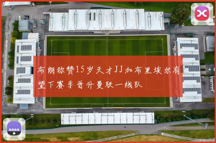 布朗称赞15岁天才JJ加布里埃尔有望下赛季晋升曼联一线队