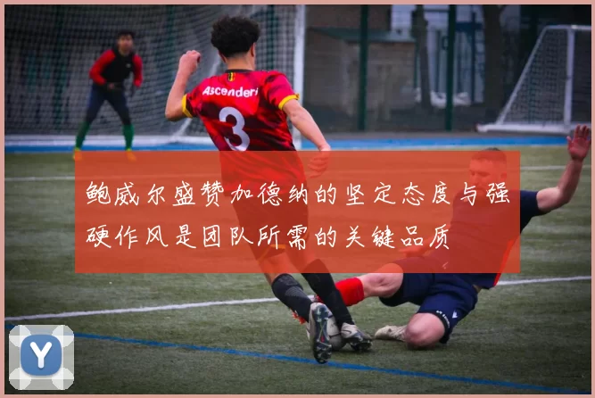 鲍威尔盛赞加德纳的坚定态度与强硬作风是团队所需的关键品质