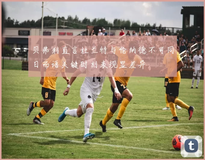 贝弗利直言杜兰特与伦纳德不可同日而语关键时刻表现显差异
