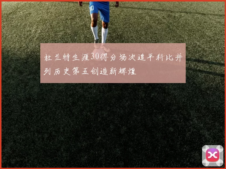 杜兰特生涯30得分场次追平科比并列历史第五创造新辉煌