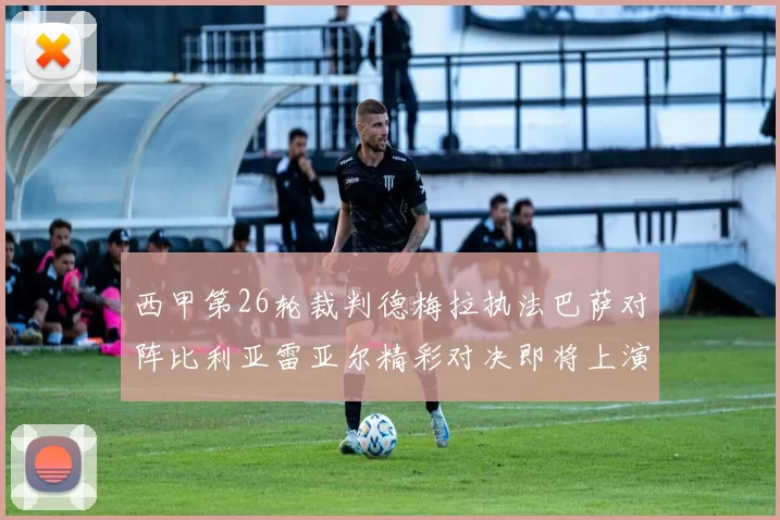 西甲第26轮裁判德梅拉执法巴萨对阵比利亚雷亚尔精彩对决即将上演