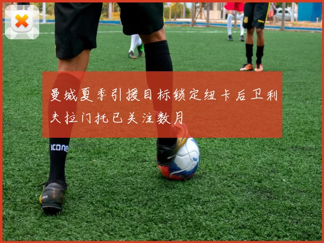 曼城夏季引援目标锁定纽卡后卫利夫拉门托已关注数月