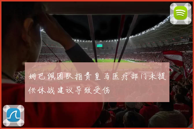 姆巴佩团队指责皇马医疗部门未提供休战建议导致受伤